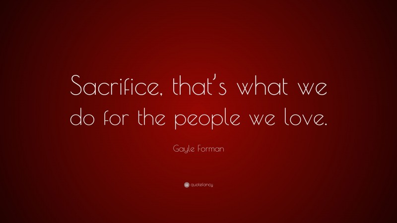 Gayle Forman Quote: “Sacrifice, that’s what we do for the people we love.”