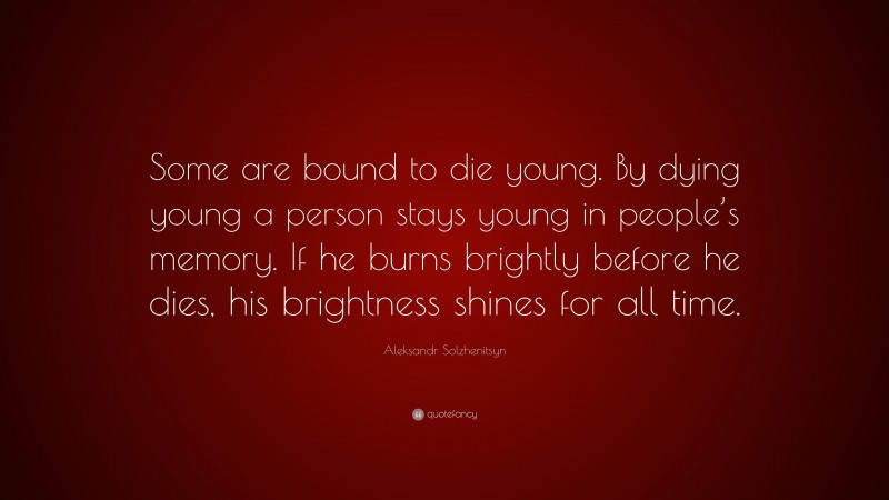 Aleksandr Solzhenitsyn Quote: “Some are bound to die young. By dying young a person stays young in people’s memory. If he burns brightly before he dies, his brightness shines for all time.”