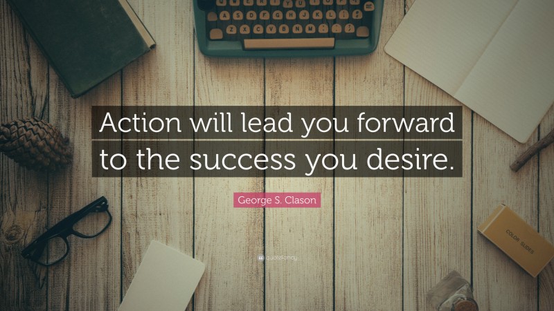 George S. Clason Quote: “Action will lead you forward to the success you desire.”