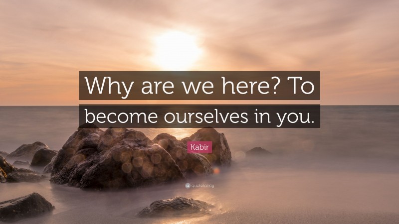 Kabir Quote: “Why are we here? To become ourselves in you.”