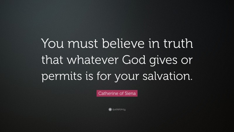 Catherine of Siena Quote: “You must believe in truth that whatever God gives or permits is for your salvation.”