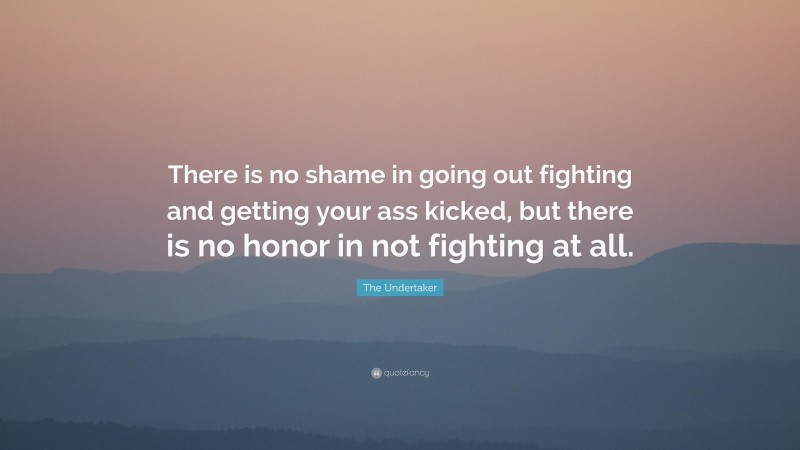 The Undertaker Quote: “There is no shame in going out fighting and getting your ass kicked, but there is no honor in not fighting at all.”