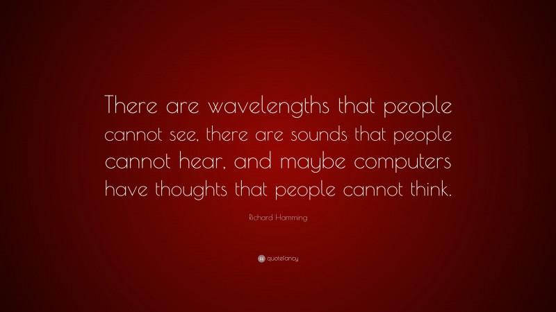 Richard Hamming Quote: “There are wavelengths that people cannot see, there are sounds that people cannot hear, and maybe computers have thoughts that people cannot think.”