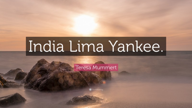 Teresa Mummert Quote: “India Lima Yankee.”