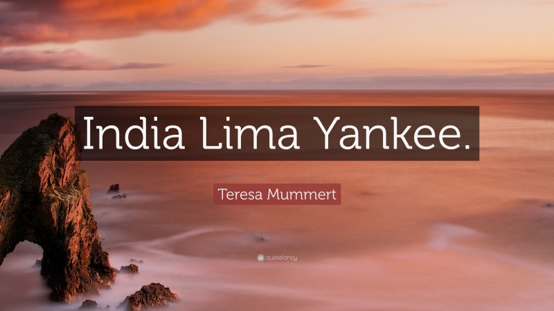 Teresa Mummert Quote: “India Lima Yankee.”