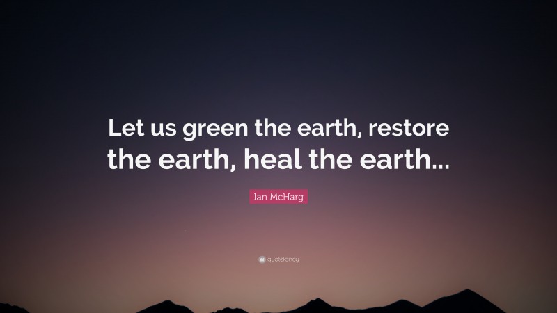 Ian McHarg Quote: “Let us green the earth, restore the earth, heal the earth...”