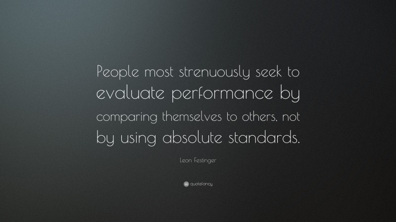 Leon Festinger Quote: “People most strenuously seek to evaluate performance by comparing themselves to others, not by using absolute standards.”