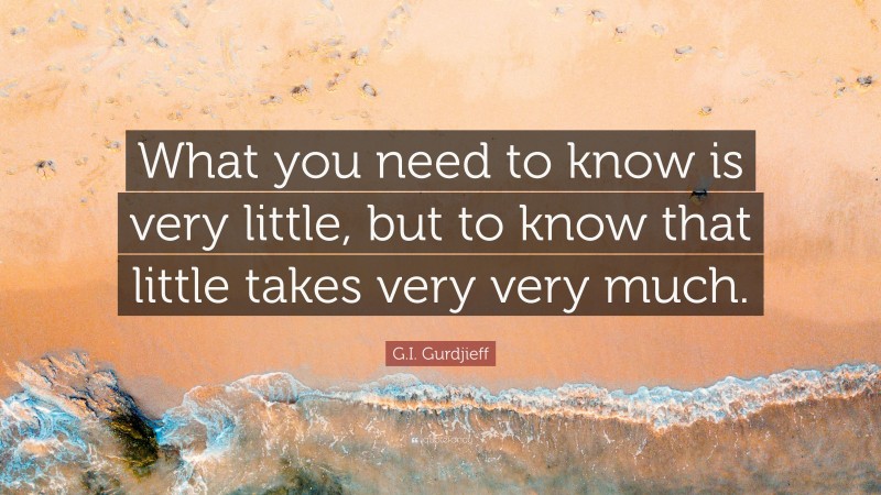G.I. Gurdjieff Quote: “What you need to know is very little, but to know that little takes very very much.”