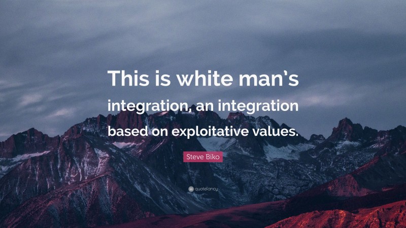 Steve Biko Quote: “This is white man’s integration, an integration based on exploitative values.”