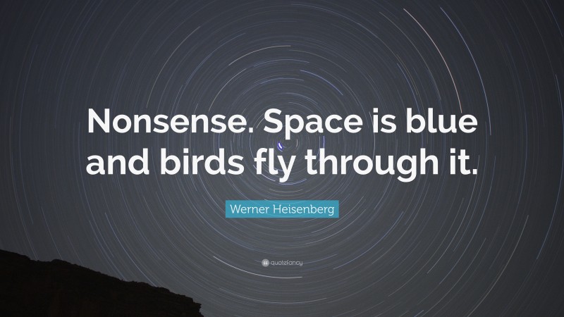 Werner Heisenberg Quote: “Nonsense. Space is blue and birds fly through it.”