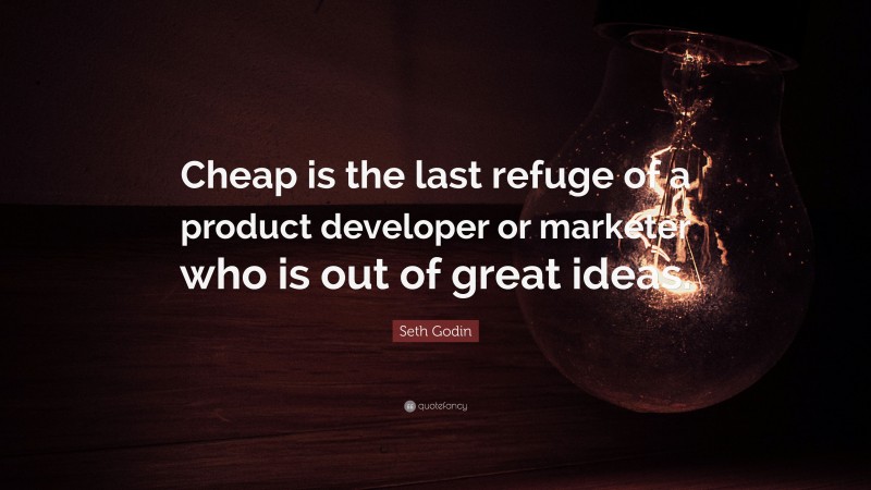 Seth Godin Quote: “Cheap is the last refuge of a product developer or marketer who is out of great ideas.”