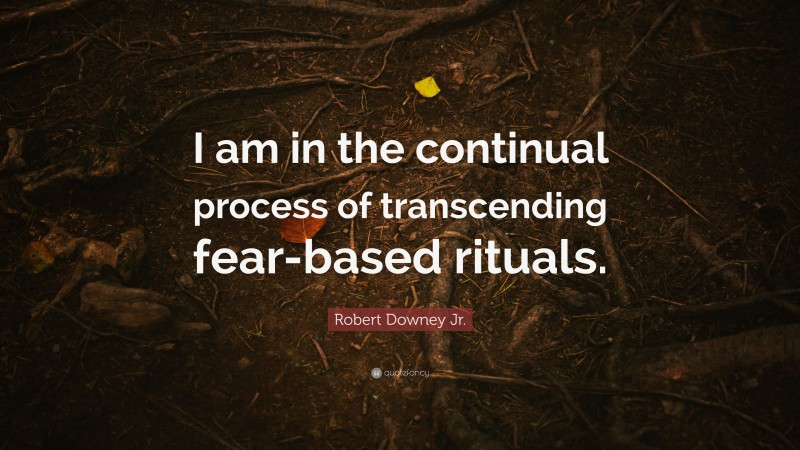 Robert Downey Jr. Quote: “I am in the continual process of transcending fear-based rituals.”