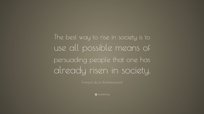 François de La Rochefoucauld Quote: “The best way to rise in society is to use all possible means of persuading people that one has already risen in society.”