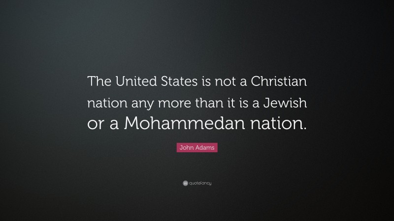 John Adams Quote: “The United States is not a Christian nation any more than it is a Jewish or a Mohammedan nation.”