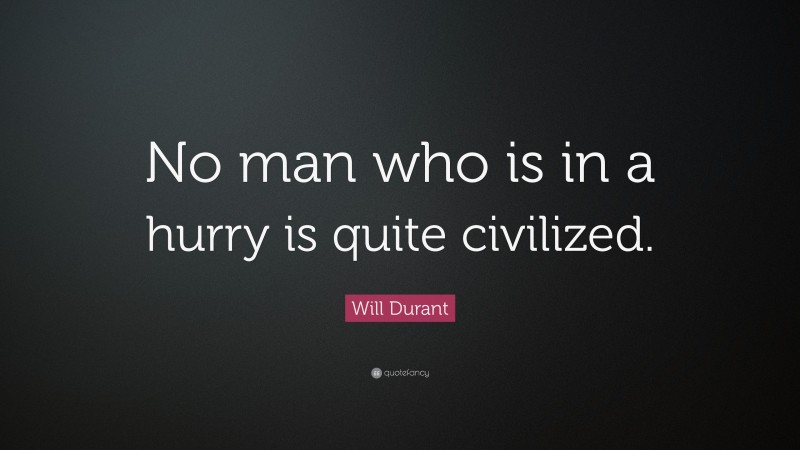 Will Durant Quote: “No man who is in a hurry is quite civilized.”