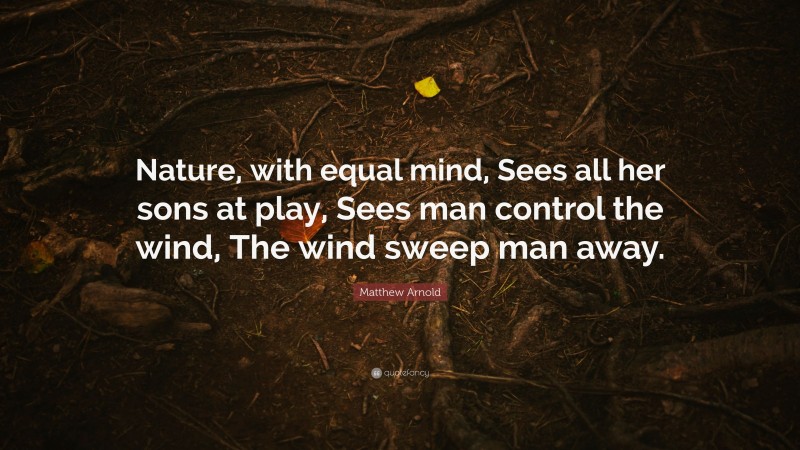 Matthew Arnold Quote: “Nature, with equal mind, Sees all her sons at play, Sees man control the wind, The wind sweep man away.”