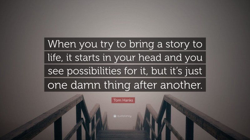 Tom Hanks Quote: “When you try to bring a story to life, it starts in your head and you see possibilities for it, but it’s just one damn thing after another.”