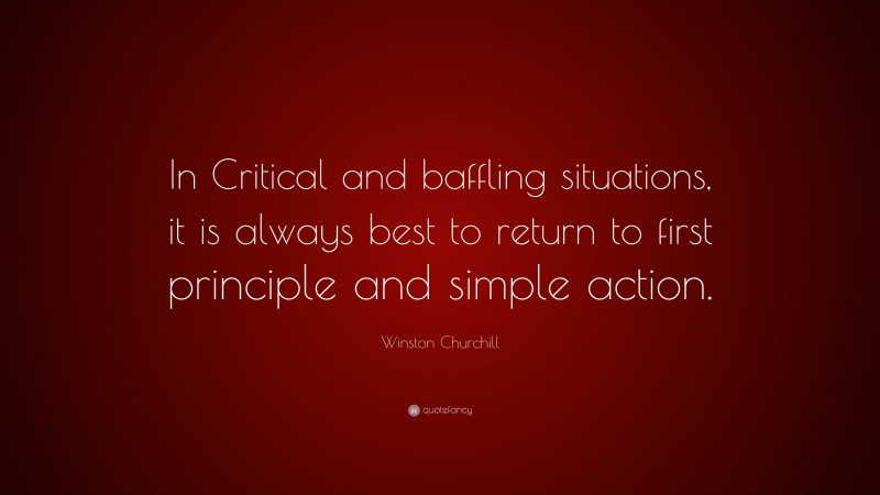 Winston Churchill Quote: “In Critical and baffling situations, it is always best to return to first principle and simple action.”