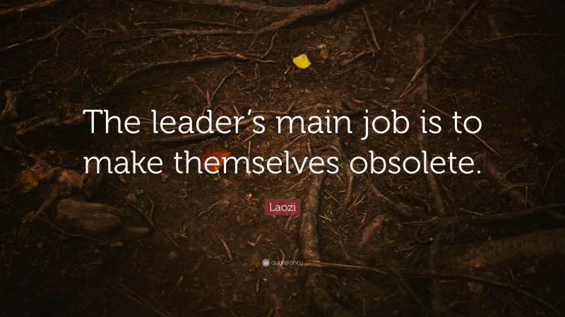 Laozi Quote: “The leader’s main job is to make themselves obsolete.”