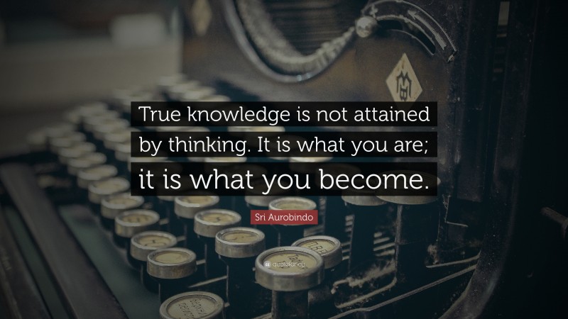 Sri Aurobindo Quote: “True knowledge is not attained by thinking. It is what you are; it is what you become.”
