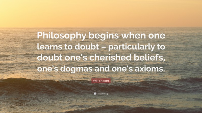 Will Durant Quote: “Philosophy begins when one learns to doubt – particularly to doubt one’s cherished beliefs, one’s dogmas and one’s axioms.”