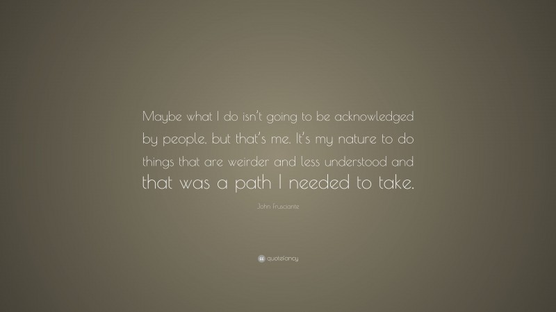 John Frusciante Quote: “Maybe what I do isn’t going to be acknowledged by people, but that’s me. It’s my nature to do things that are weirder and less understood and that was a path I needed to take.”