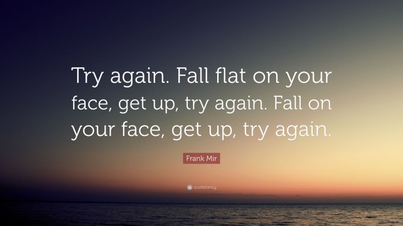 Frank Mir Quote: “Try again. Fall flat on your face, get up, try again. Fall on your face, get up, try again.”