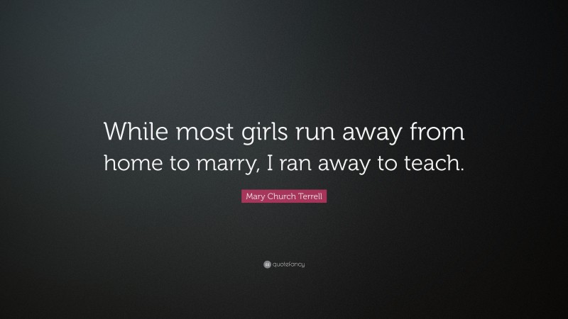 Mary Church Terrell Quote: “While most girls run away from home to marry, I ran away to teach.”