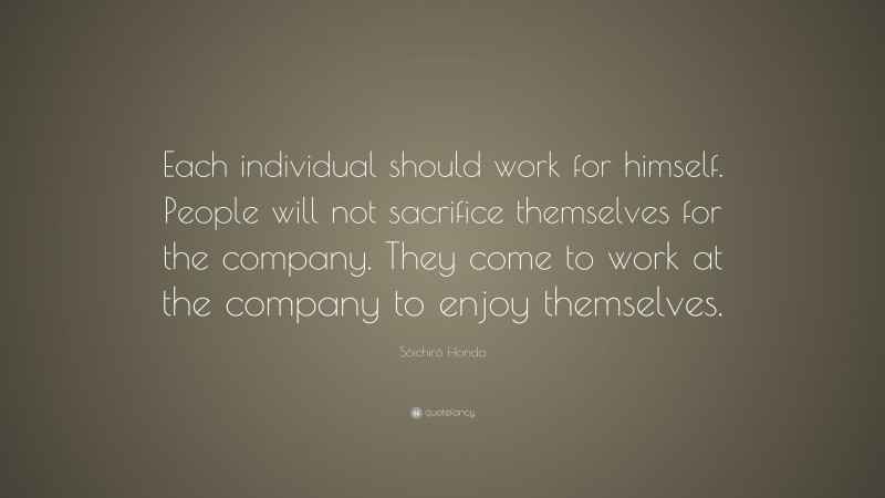 Sōichirō Honda Quote: “Each individual should work for himself. People will not sacrifice themselves for the company. They come to work at the company to enjoy themselves.”