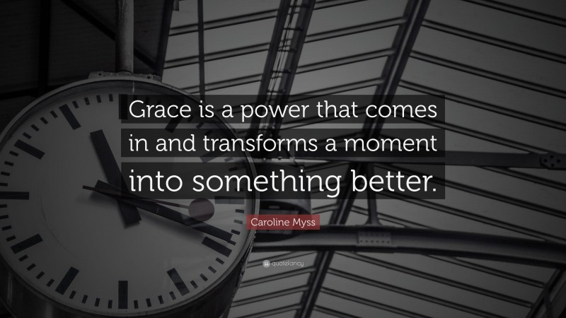 Caroline Myss Quote: “Grace is a power that comes in and transforms a moment into something better.”
