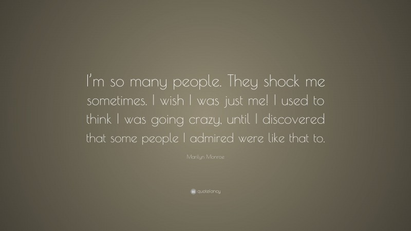 Marilyn Monroe Quote: “I’m so many people. They shock me sometimes. I wish I was just me! I used to think I was going crazy, until I discovered that some people I admired were like that to.”