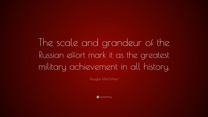 Douglas MacArthur Quote: “The scale and grandeur of the Russian effort mark it as the greatest military achievement in all history.”