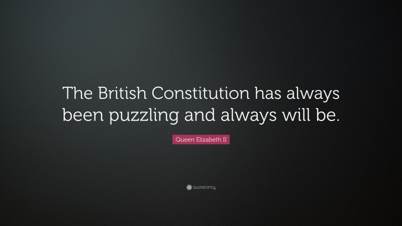 Queen Elizabeth II Quote: “The British Constitution has always been puzzling and always will be.”