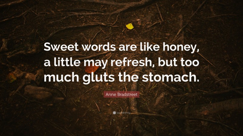 Anne Bradstreet Quote: “Sweet words are like honey, a little may refresh, but too much gluts the stomach.”