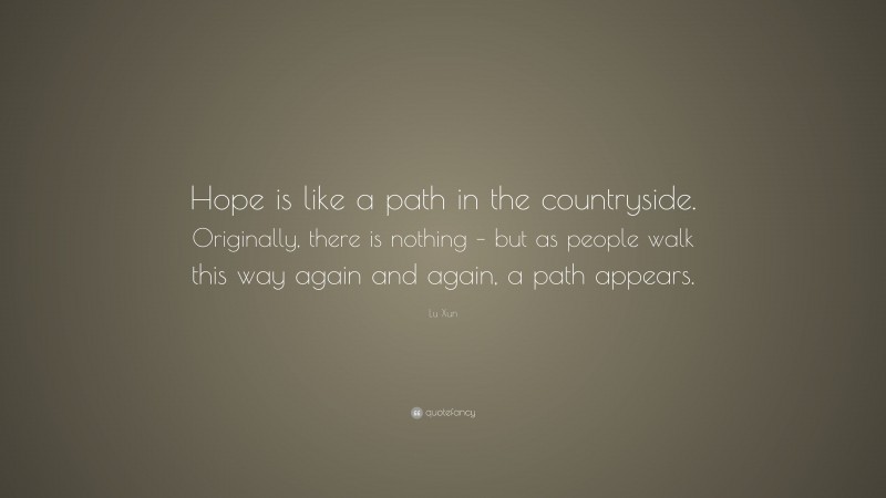 Lu Xun Quote: “Hope is like a path in the countryside. Originally, there is nothing – but as people walk this way again and again, a path appears.”