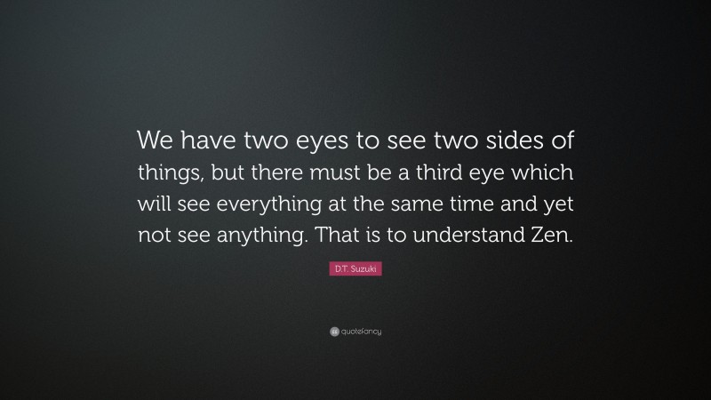 D.T. Suzuki Quote: “We have two eyes to see two sides of things, but there must be a third eye which will see everything at the same time and yet not see anything. That is to understand Zen.”