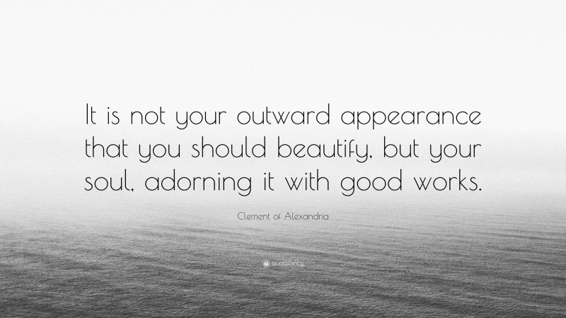 Clement of Alexandria Quote: “It is not your outward appearance that you should beautify, but your soul, adorning it with good works.”