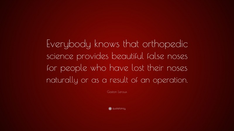Gaston Leroux Quote: “Everybody knows that orthopedic science provides beautiful false noses for people who have lost their noses naturally or as a result of an operation.”