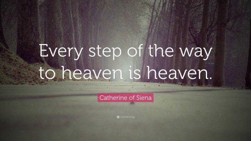 Catherine of Siena Quote: “Every step of the way to heaven is heaven.”