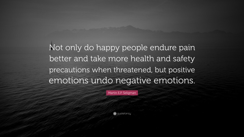 Martin E.P. Seligman Quote: “Not only do happy people endure pain better and take more health and safety precautions when threatened, but positive emotions undo negative emotions.”