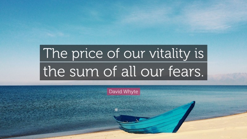 David Whyte Quote: “The price of our vitality is the sum of all our fears.”