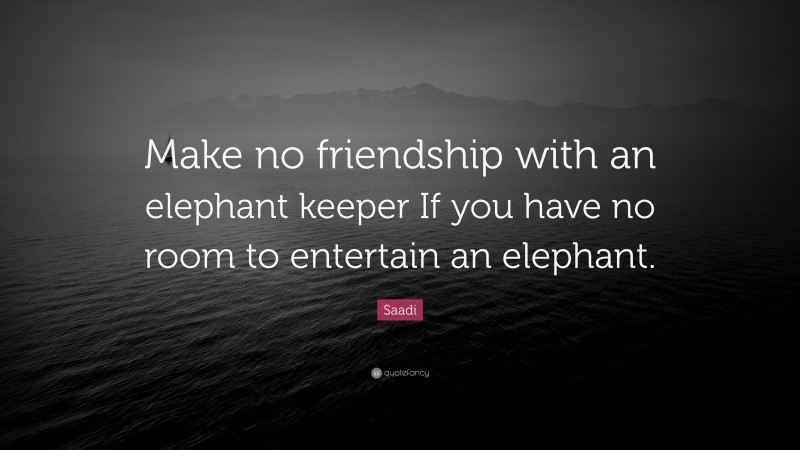 Saadi Quote: “Make no friendship with an elephant keeper If you have no room to entertain an elephant.”