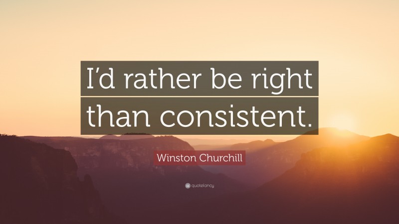 Winston Churchill Quote: “I’d rather be right than consistent.”