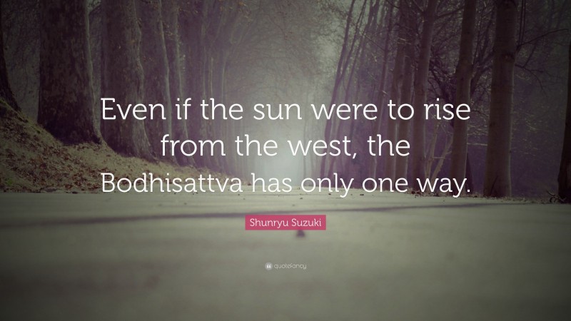 Shunryu Suzuki Quote: “Even if the sun were to rise from the west, the Bodhisattva has only one way.”