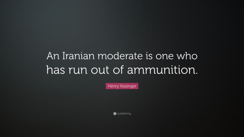 Henry Kissinger Quote: “An Iranian moderate is one who has run out of ammunition.”