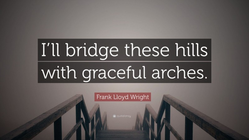 Frank Lloyd Wright Quote: “I’ll bridge these hills with graceful arches.”