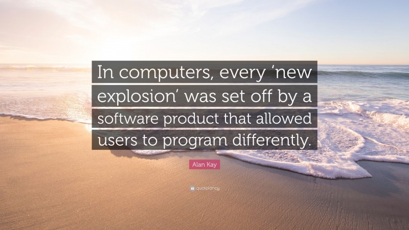 Alan Kay Quote: “In computers, every ‘new explosion’ was set off by a software product that allowed users to program differently.”