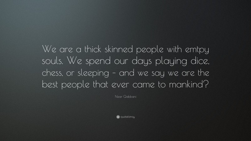 Nizar Qabbani Quote: “We are a thick skinned people with emtpy souls. We spend our days playing dice, chess, or sleeping – and we say we are the best people that ever came to mankind?”