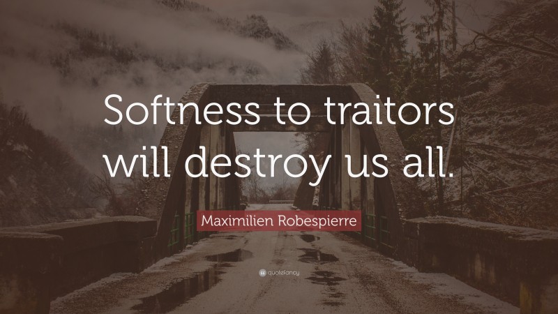 Maximilien Robespierre Quote: “Softness to traitors will destroy us all.”