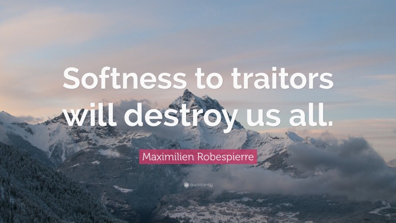 Maximilien Robespierre Quote: “Softness to traitors will destroy us all.”